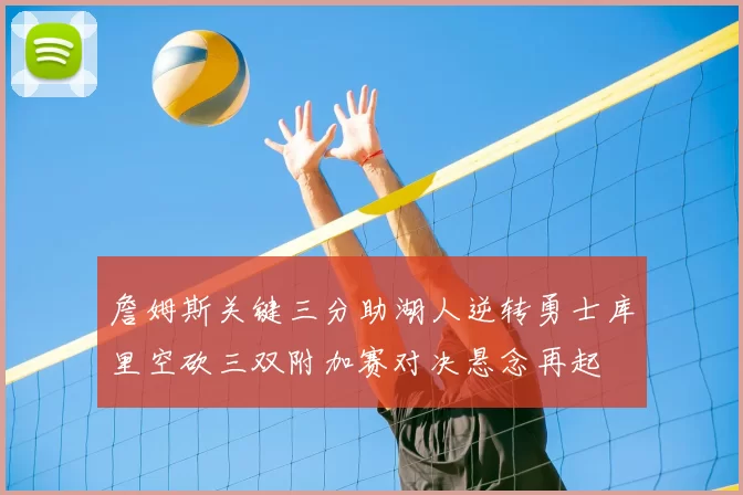 詹姆斯关键三分助湖人逆转勇士库里空砍三双附加赛对决悬念再起