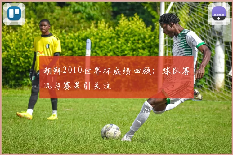 朝鲜2010世界杯成绩回顾：球队赛况与赛果引关注