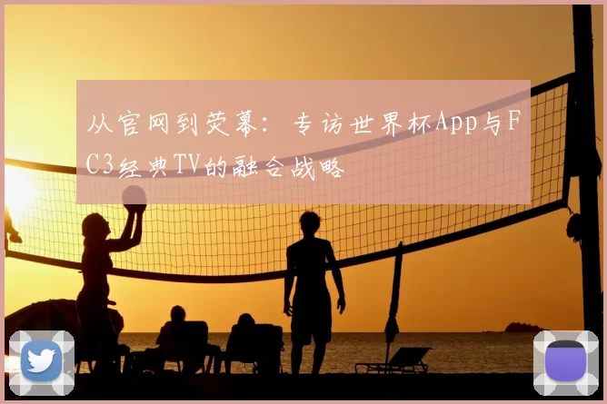 从官网到荧幕:专访世界杯App与FC3经典TV的融合战略