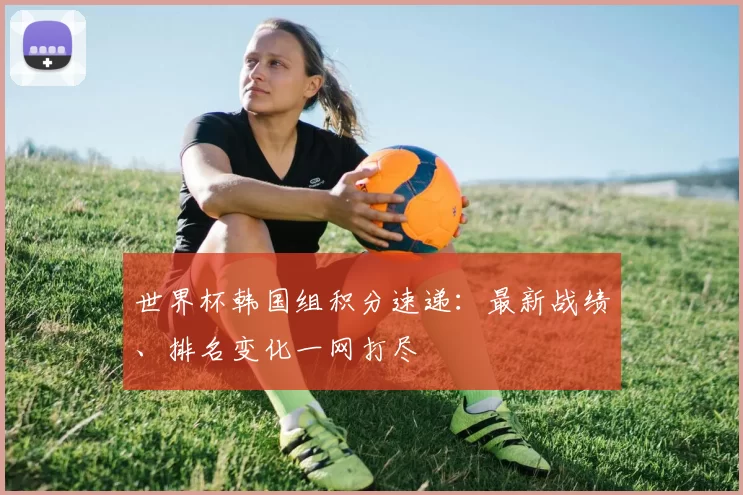 世界杯韩国组积分速递：最新战绩、排名变化一网打尽