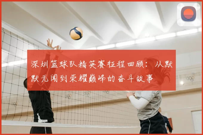 深圳篮球队精英赛征程回顾：从默默无闻到荣耀巅峰的奋斗故事