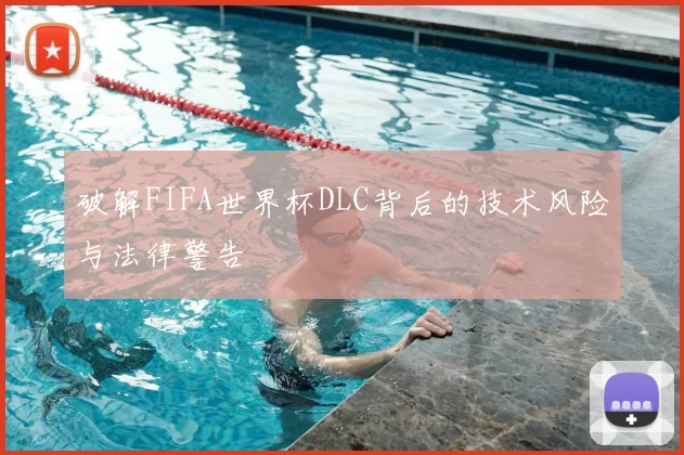 破解FIFA世界杯DLC背后的技术风险与法律警告
