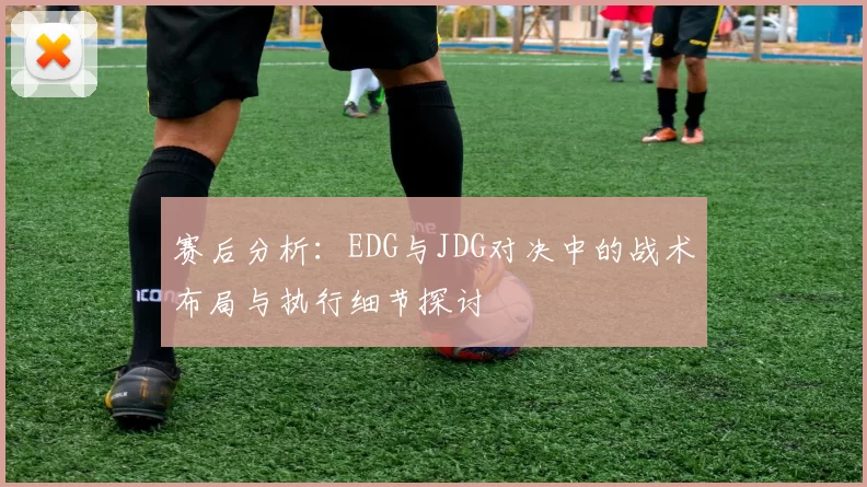 赛后分析：EDG与JDG对决中的战术布局与执行细节探讨