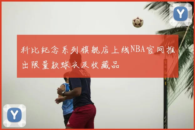 科比纪念系列旗舰店上线NBA官网推出限量款球衣及收藏品