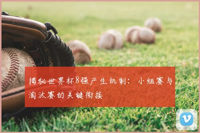 揭秘世界杯8强产生机制:小组赛与淘汰赛的关键衔接