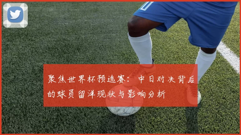 聚焦世界杯预选赛：中日对决背后的球员留洋现状与影响分析