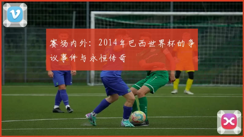 赛场内外：2014年巴西世界杯的争议事件与永恒传奇