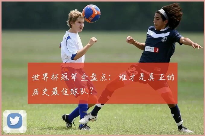 世界杯冠军全盘点：谁才是真正的历史最佳球队？