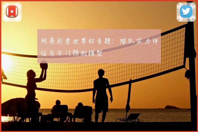 网易彩票世界杯专题：球队实力评估与冷门预测模型