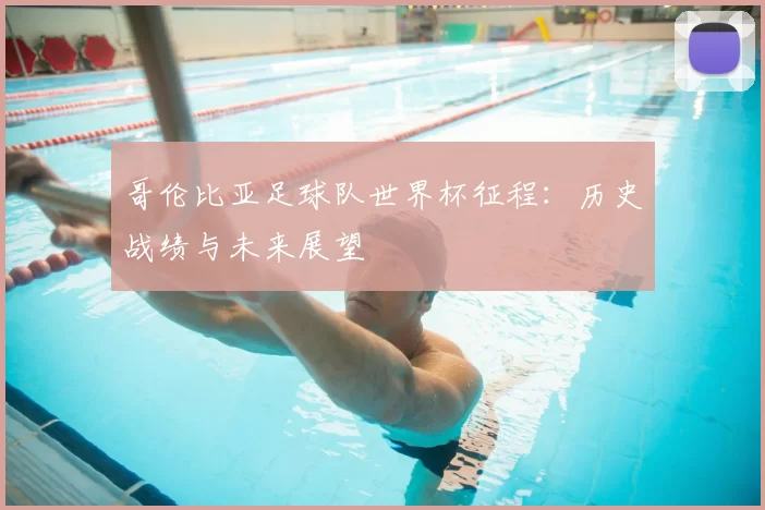 哥伦比亚足球队世界杯征程：历史战绩与未来展望