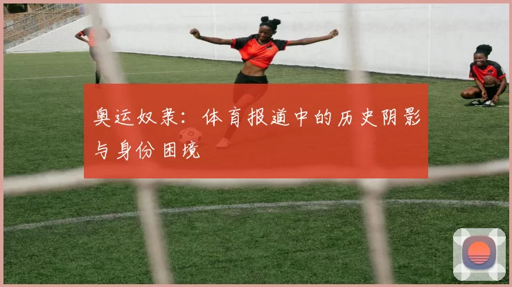 奥运奴隶:体育报道中的历史阴影与身份困境
