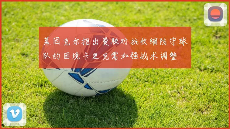 莱因克尔指出曼联对抗收缩防守球队的困境卡里克需加强战术调整