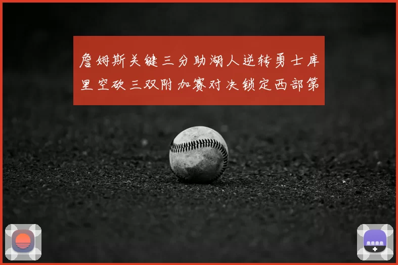 詹姆斯关键三分助湖人逆转勇士库里空砍三双附加赛对决锁定西部第九