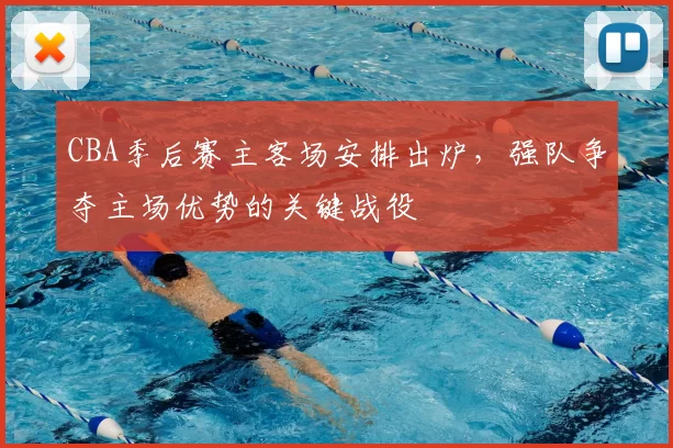 CBA季后赛主客场安排出炉，强队争夺主场优势的关键战役