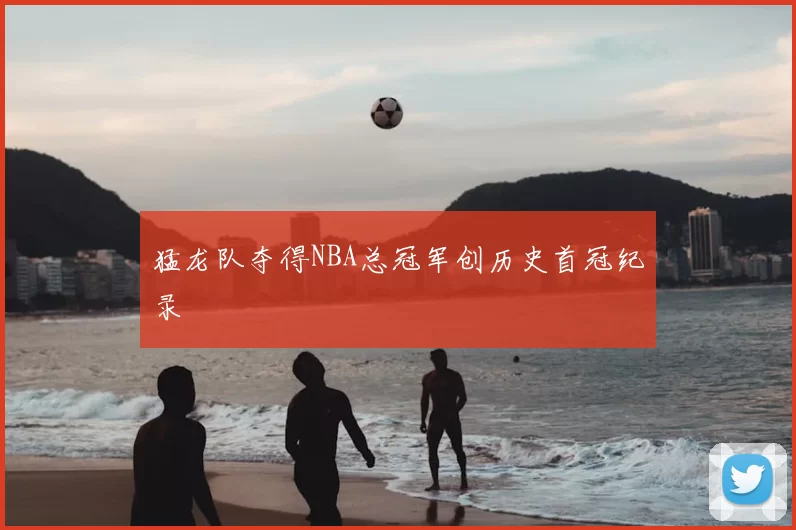 猛龙队夺得NBA总冠军创历史首冠纪录