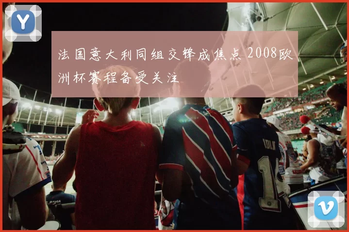 法国意大利同组交锋成焦点 2008欧洲杯赛程备受关注