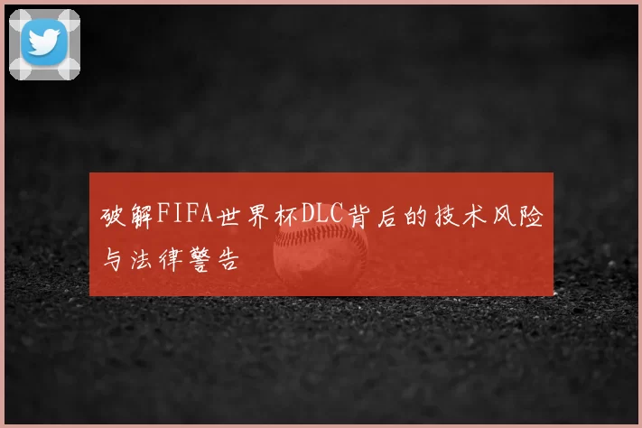 破解FIFA世界杯DLC背后的技术风险与法律警告