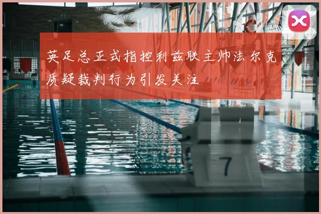 英足总正式指控利兹联主帅法尔克质疑裁判行为引发关注