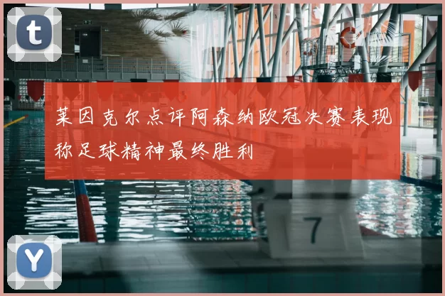 莱因克尔点评阿森纳欧冠决赛表现称足球精神最终胜利