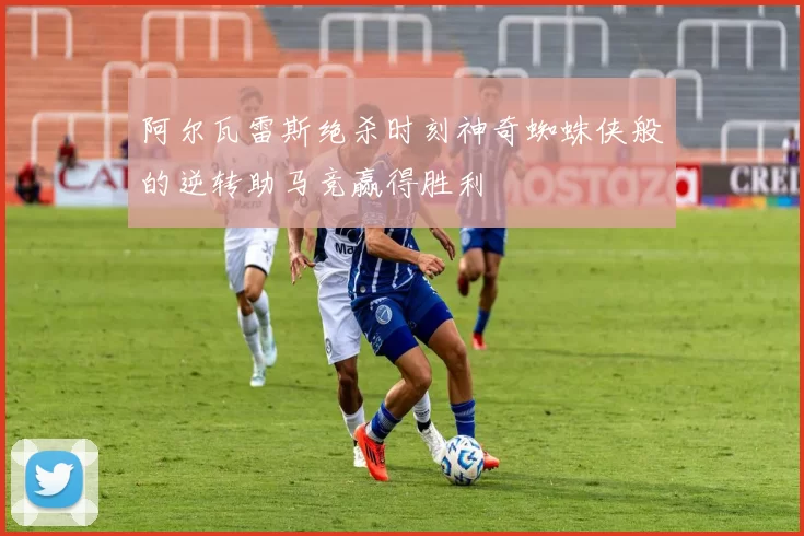 阿尔瓦雷斯绝杀时刻神奇蜘蛛侠般的逆转助马竞赢得胜利