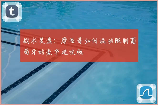 战术复盘：摩洛哥如何成功限制葡萄牙的豪华进攻线