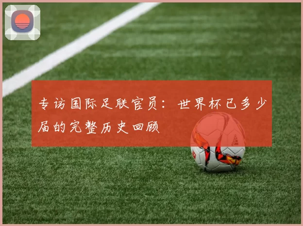 专访国际足联官员:世界杯已多少届的完整历史回顾