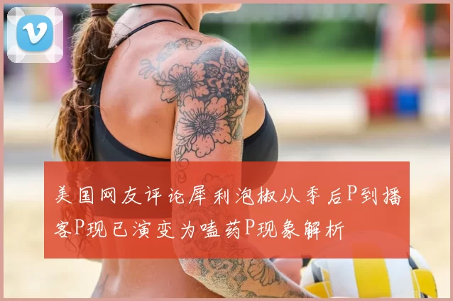 美国网友评论犀利泡椒从季后P到播客P现已演变为嗑药P现象解析
