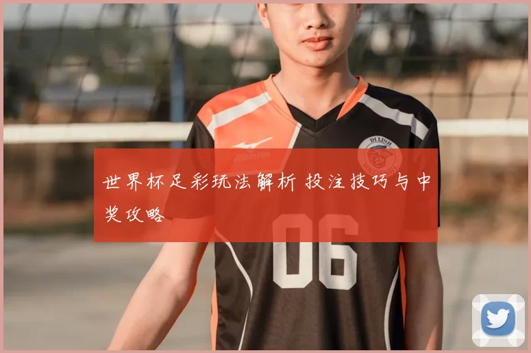 世界杯足彩玩法解析 投注技巧与中奖攻略