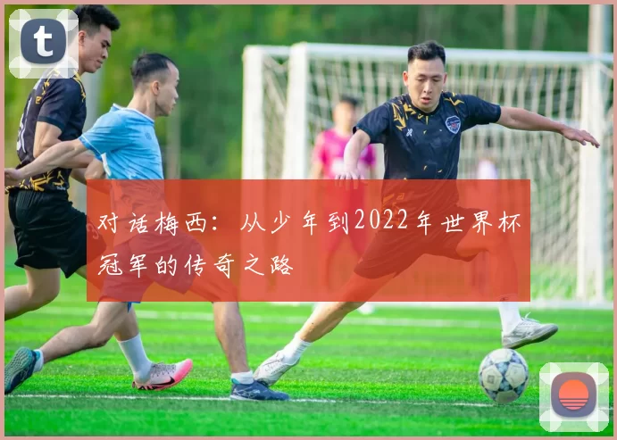 对话梅西：从少年到2022年世界杯冠军的传奇之路