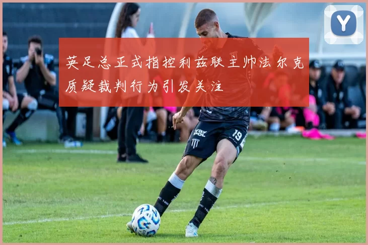 英足总正式指控利兹联主帅法尔克质疑裁判行为引发关注