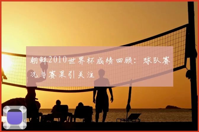 朝鲜2010世界杯成绩回顾：球队赛况与赛果引关注