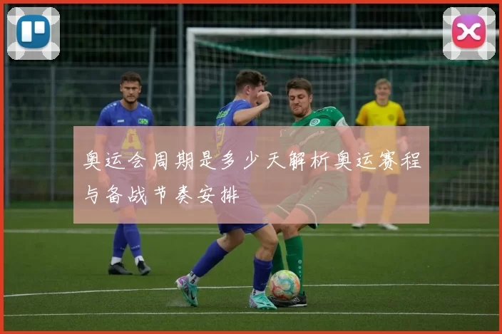 奥运会周期是多少天解析奥运赛程与备战节奏安排