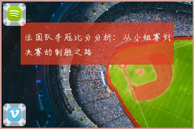 法国队夺冠比分分析：从小组赛到决赛的制胜之路