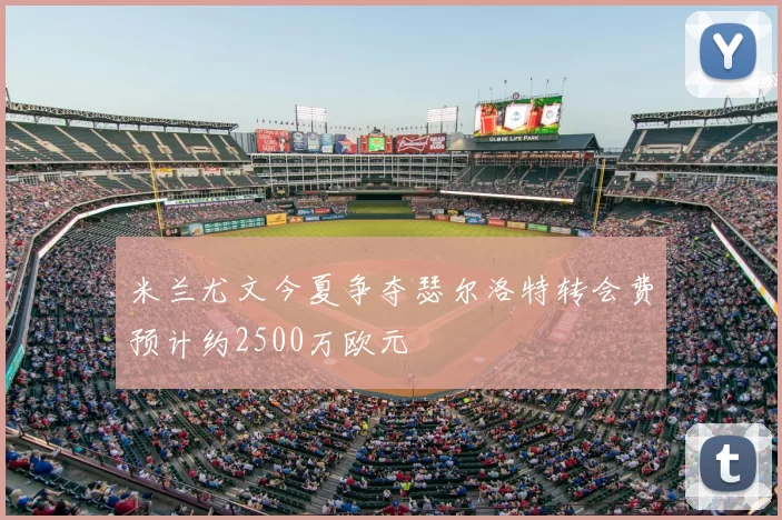米兰尤文今夏争夺瑟尔洛特转会费预计约2500万欧元