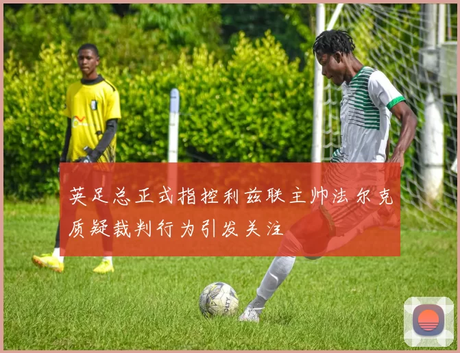 英足总正式指控利兹联主帅法尔克质疑裁判行为引发关注