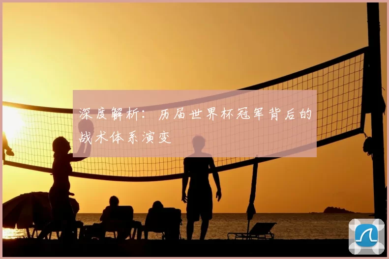 深度解析：历届世界杯冠军背后的战术体系演变