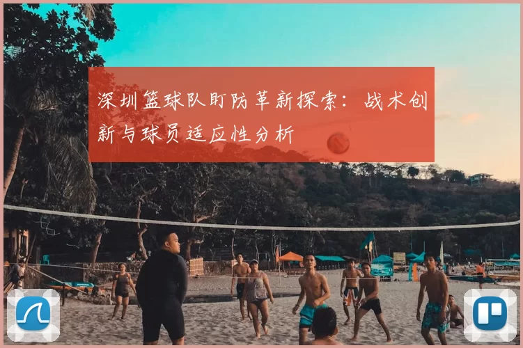 深圳篮球队盯防革新探索：战术创新与球员适应性分析