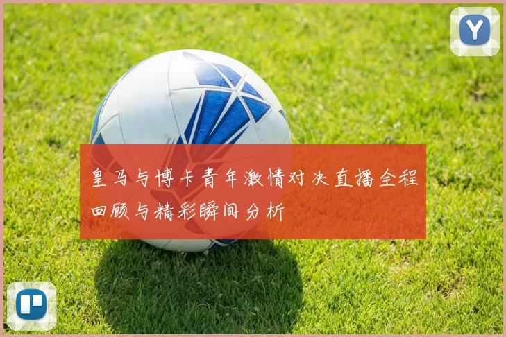 皇马与博卡青年激情对决直播全程回顾与精彩瞬间分析