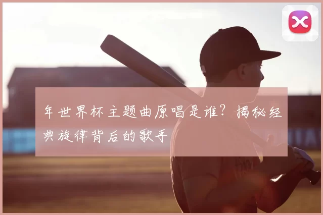 年世界杯主题曲原唱是谁?揭秘经典旋律背后的歌手
