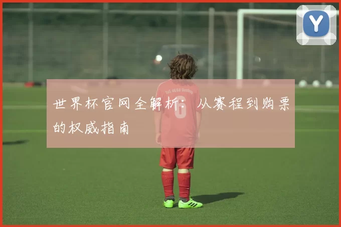 世界杯官网全解析:从赛程到购票的权威指南
