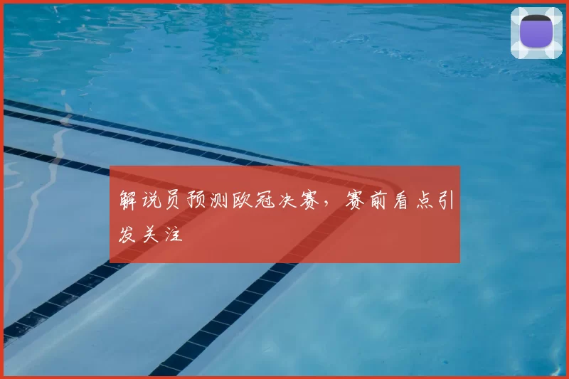 解说员预测欧冠决赛，赛前看点引发关注