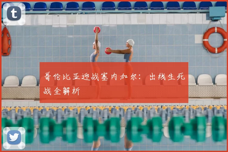 哥伦比亚迎战塞内加尔：出线生死战全解析
