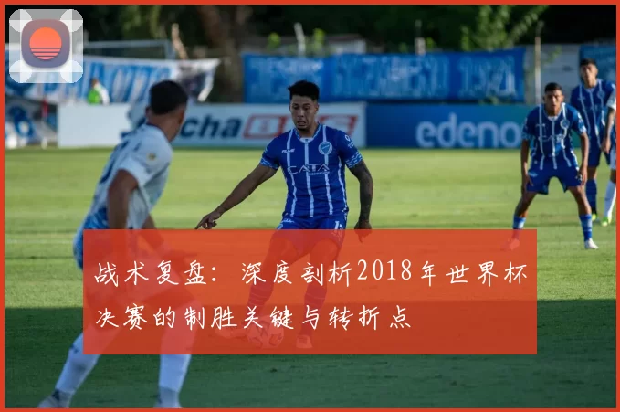 战术复盘：深度剖析2018年世界杯决赛的制胜关键与转折点