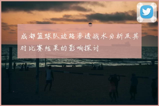 成都篮球队边路渗透战术分析及其对比赛结果的影响探讨