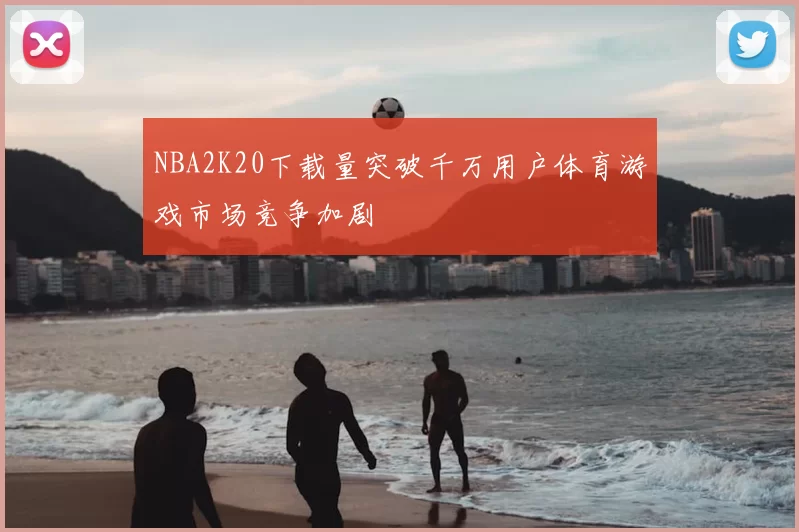 NBA2K20下载量突破千万用户体育游戏市场竞争加剧
