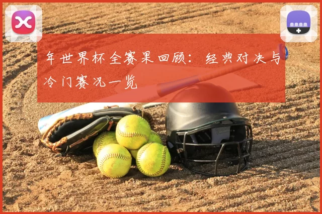 年世界杯全赛果回顾：经典对决与冷门赛况一览