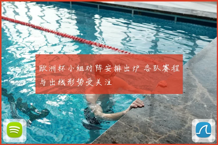 欧洲杯小组对阵安排出炉 各队赛程与出线形势受关注