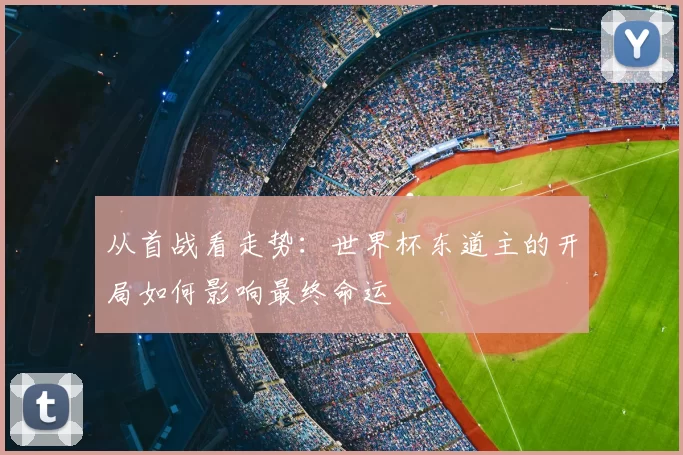 从首战看走势:世界杯东道主的开局如何影响最终命运
