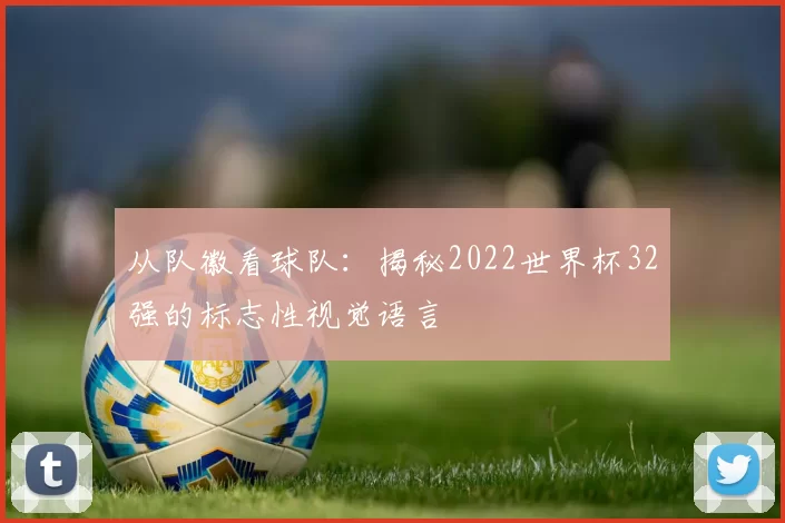 从队徽看球队：揭秘2022世界杯32强的标志性视觉语言