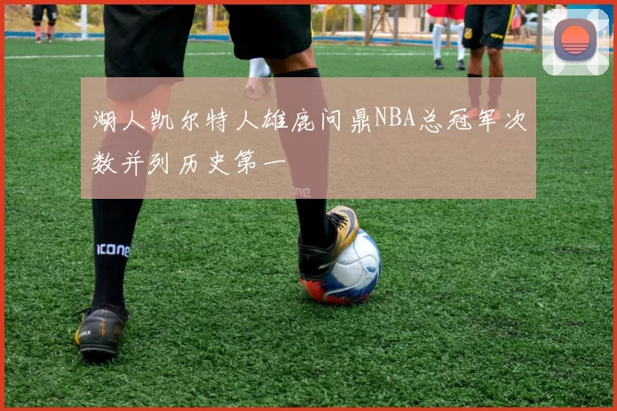 湖人凯尔特人雄鹿问鼎NBA总冠军次数并列历史第一